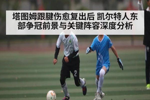 塔图姆跟腱伤愈复出后 凯尔特人东部争冠前景与关键阵容深度分析