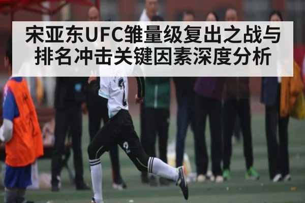 宋亚东UFC雏量级复出之战与排名冲击关键因素深度分析